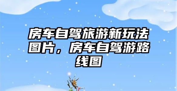 房車自駕旅游新玩法圖片，房車自駕游路線圖